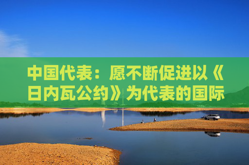 中国代表：愿不断促进以《日内瓦公约》为代表的国际人道精神发扬光大