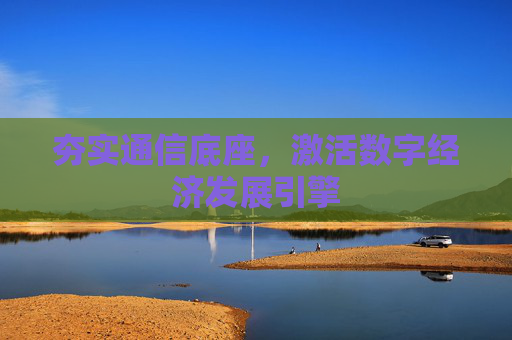 夯实通信底座，激活数字经济发展引擎