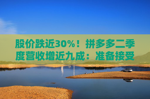 股价跌近30%！拼多多二季度营收增近九成：准备接受短期牺牲和潜在的盈利能力下降