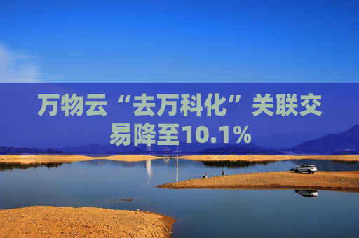 万物云“去万科化”关联交易降至10.1%