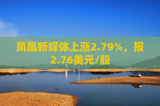 凤凰新媒体上涨2.79%，报2.76美元/股