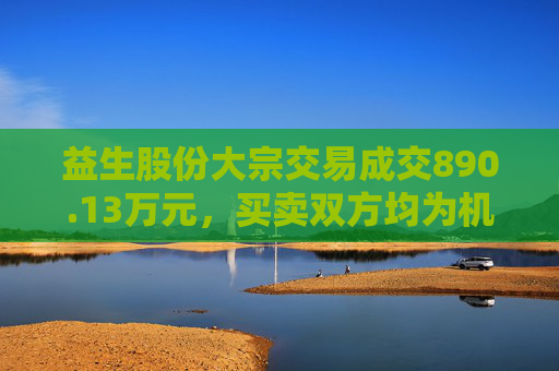 益生股份大宗交易成交890.13万元，买卖双方均为机构专用席位