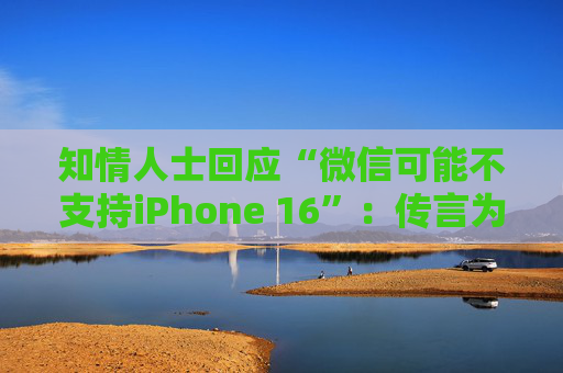 知情人士回应“微信可能不支持iPhone 16”：传言为谣言