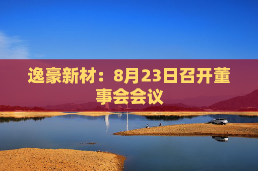 逸豪新材：8月23日召开董事会会议