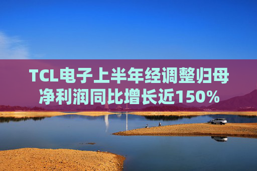 TCL电子上半年经调整归母净利润同比增长近150%