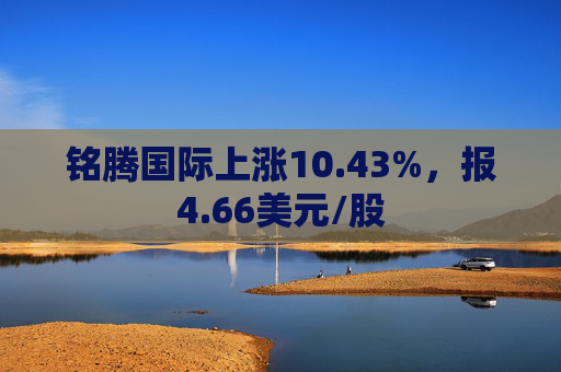 铭腾国际上涨10.43%，报4.66美元/股