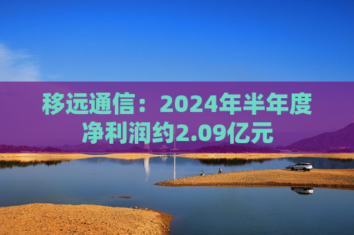 移远通信：2024年半年度净利润约2.09亿元