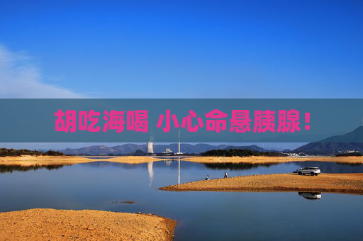 胡吃海喝 小心命悬胰腺！