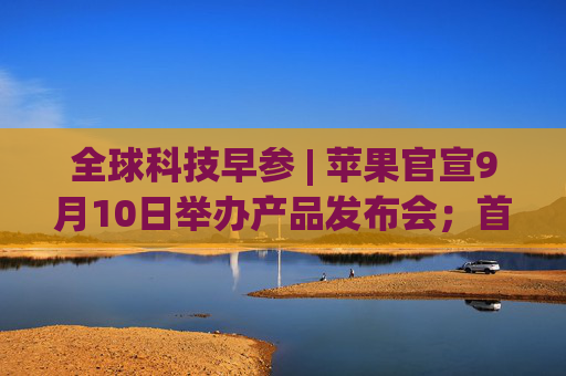 全球科技早参 | 苹果官宣9月10日举办产品发布会；首次人类商业太空行走拟周二启动；AI 编程助手 Cursor 完成6000万美元融资