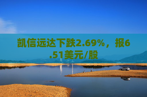 凯信远达下跌2.69%，报6.51美元/股