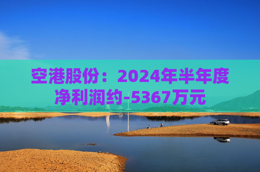 空港股份：2024年半年度净利润约-5367万元