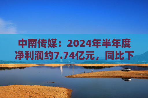 中南传媒：2024年半年度净利润约7.74亿元，同比下降20.28%