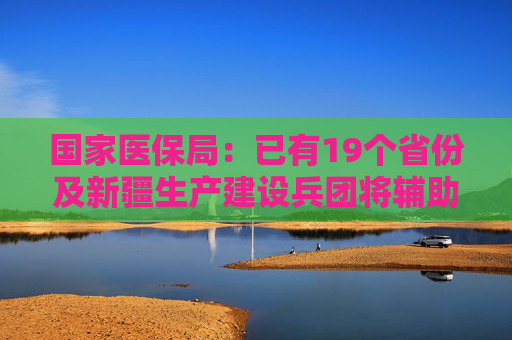 国家医保局：已有19个省份及新疆生产建设兵团将辅助生殖纳入医保