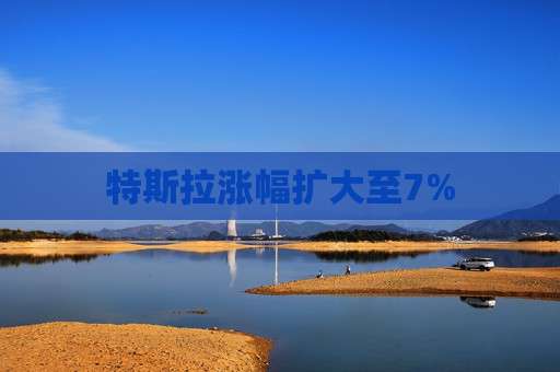 特斯拉涨幅扩大至7%