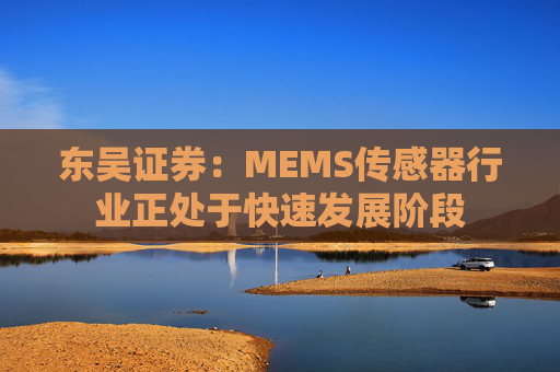 东吴证券：MEMS传感器行业正处于快速发展阶段