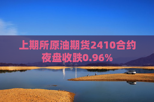 上期所原油期货2410合约夜盘收跌0.96%