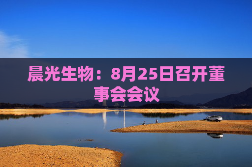 晨光生物：8月25日召开董事会会议