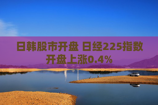 日韩股市开盘 日经225指数开盘上涨0.4%