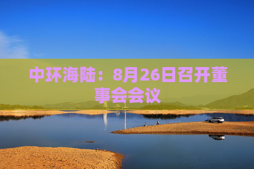 中环海陆：8月26日召开董事会会议