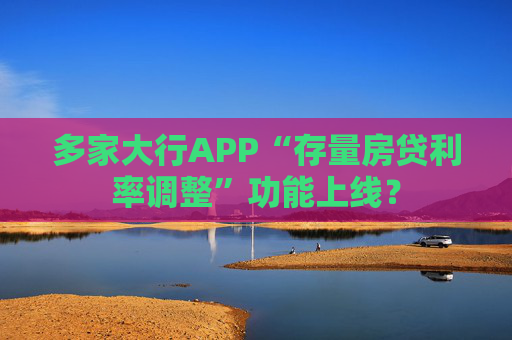 多家大行APP“存量房贷利率调整”功能上线？