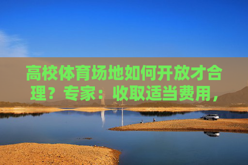 高校体育场地如何开放才合理？专家：收取适当费用，引入专业运营团队