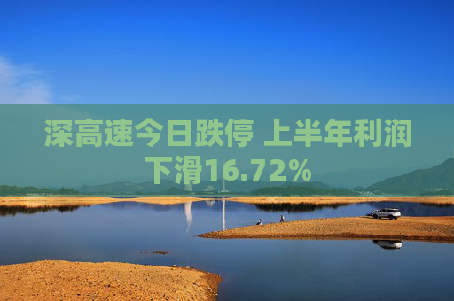 深高速今日跌停 上半年利润下滑16.72%