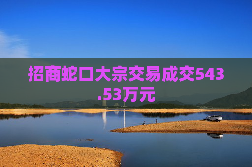 招商蛇口大宗交易成交543.53万元