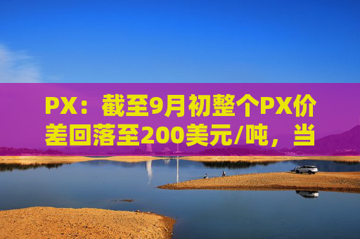 PX：截至9月初整个PX价差回落至200美元/吨，当前处于微利状态