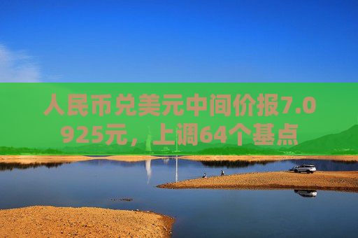 人民币兑美元中间价报7.0925元，上调64个基点