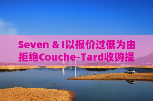 Seven & I以报价过低为由拒绝Couche-Tard收购提议