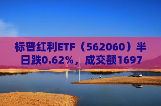 标普红利ETF（562060）半日跌0.62%，成交额1697万元，中金公司称红利板块经历调整后再度迎来配置机遇