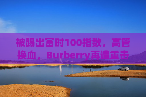 被踢出富时100指数，高管换血，Burberry再遭重击