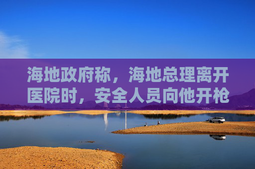 海地政府称，海地总理离开医院时，安全人员向他开枪