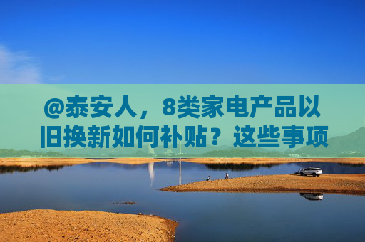 @泰安人，8类家电产品以旧换新如何补贴？这些事项已明确→