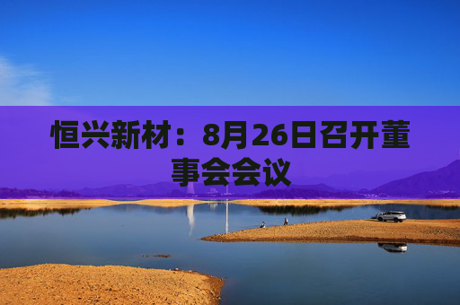 恒兴新材：8月26日召开董事会会议