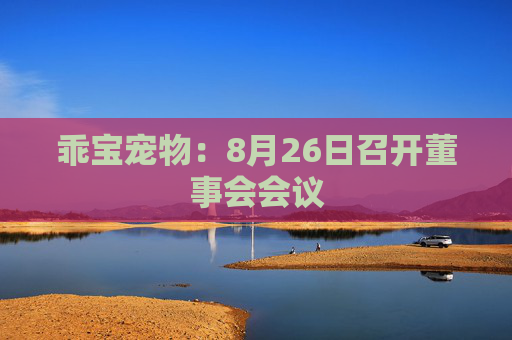 乖宝宠物：8月26日召开董事会会议