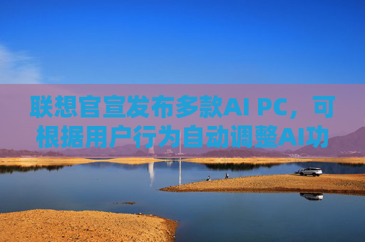 联想官宣发布多款AI PC，可根据用户行为自动调整AI功能