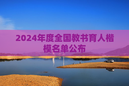 2024年度全国教书育人楷模名单公布