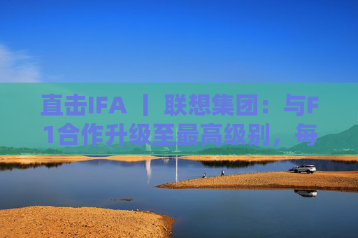 直击IFA 丨 联想集团：与F1合作升级至最高级别，每赛季持续赞助两场比赛