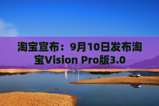 淘宝宣布：9月10日发布淘宝Vision Pro版3.0