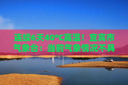 连续6天40℃高温！宜宾市气象台：当前气象情况不具备人工增雨条件