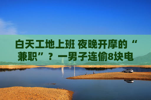 白天工地上班 夜晚开摩的“兼职”？一男子连偷8块电动自行车电池终落网