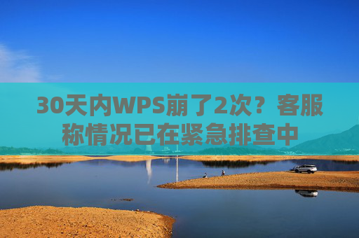 30天内WPS崩了2次？客服称情况已在紧急排查中