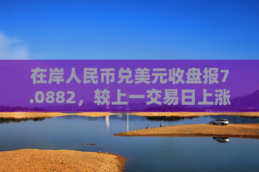 在岸人民币兑美元收盘报7.0882，较上一交易日上涨113点