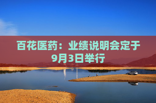 百花医药：业绩说明会定于9月3日举行