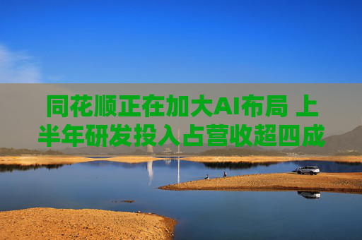 同花顺正在加大AI布局 上半年研发投入占营收超四成