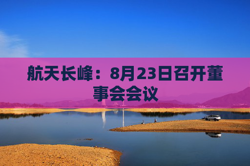 航天长峰：8月23日召开董事会会议