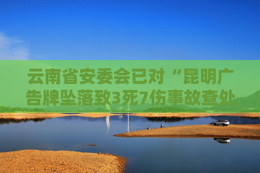 云南省安委会已对“昆明广告牌坠落致3死7伤事故查处”挂牌督办