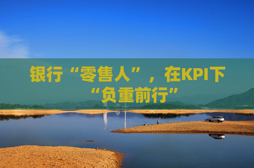 银行“零售人”，在KPI下“负重前行”