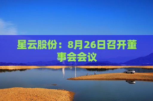 星云股份：8月26日召开董事会会议